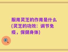 服用灵芝的作用是什么(灵芝的功效：调节免疫，保健身体)