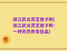 浙江武义灵芝孢子粉(浙江武义灵芝孢子粉：一种天然养生佳品)