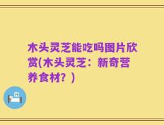 木头灵芝能吃吗图片欣赏(木头灵芝：新奇营养食材？)