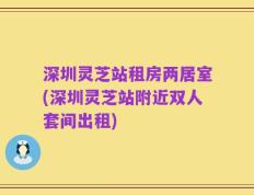 深圳灵芝站租房两居室(深圳灵芝站附近双人套间出租)