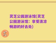 灵芝公园游泳馆(灵芝公园游泳馆：享受清凉畅游的好去处)