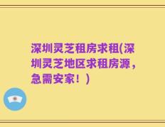 深圳灵芝租房求租(深圳灵芝地区求租房源，急需安家！)