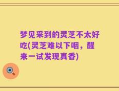梦见采到的灵芝不太好吃(灵芝难以下咽，醒来一试发现真香)