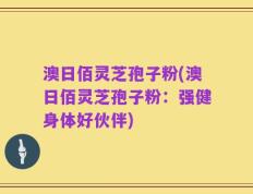 澳日佰灵芝孢子粉(澳日佰灵芝孢子粉：强健身体好伙伴)