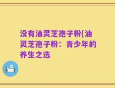 没有油灵芝孢子粉(油灵芝孢子粉：青少年的养生之选