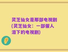 灵芝仙女是那部电视剧(灵芝仙女：一部催人泪下的电视剧)