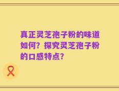 真正灵芝孢子粉的味道如何？探究灵芝孢子粉的口感特点？