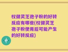 权健灵芝孢子粉的好转反应有哪些(权健灵芝孢子粉使用后可能产生的好转反应)