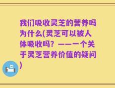 我们吸收灵芝的营养吗为什么(灵芝可以被人体吸收吗？——一个关于灵芝营养价值的疑问)