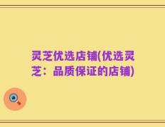 灵芝优选店铺(优选灵芝：品质保证的店铺)