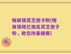 梅田镇灵芝孢子粉(梅田镇现已推出灵芝孢子粉，助您改善健康)