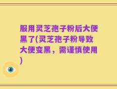 服用灵芝孢子粉后大便黑了(灵芝孢子粉导致大便变黑，需谨慎使用)
