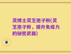 灵博士灵芝孢子粉(灵芝孢子粉，提升免疫力的秘密武器)