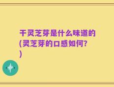 干灵芝芽是什么味道的(灵芝芽的口感如何？)