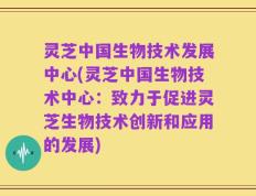 灵芝中国生物技术发展中心(灵芝中国生物技术中心：致力于促进灵芝生物技术创新和应用的发展)
