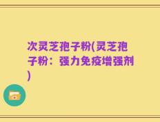 次灵芝孢子粉(灵芝孢子粉：强力免疫增强剂)