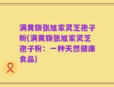 满黄旗张旭家灵芝孢子粉(满黄旗张旭家灵芝孢子粉：一种天然健康食品)