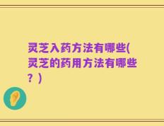 灵芝入药方法有哪些(灵芝的药用方法有哪些？)