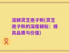 深耕灵芝孢子粉(灵芝孢子粉的深度耕耘：提高品质与价值)