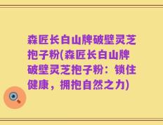 森匠长白山牌破壁灵芝抱子粉(森匠长白山牌破壁灵芝抱子粉：锁住健康，拥抱自然之力)