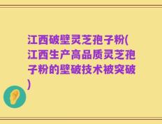 江西破壁灵芝孢子粉(江西生产高品质灵芝孢子粉的壁破技术被突破)