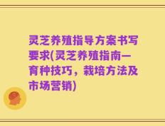 灵芝养殖指导方案书写要求(灵芝养殖指南—育种技巧，栽培方法及市场营销)