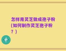 怎样用灵芝做成孢子粉(如何制作灵芝孢子粉？)