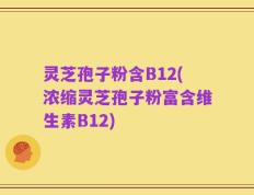 灵芝孢子粉含B12(浓缩灵芝孢子粉富含维生素B12)