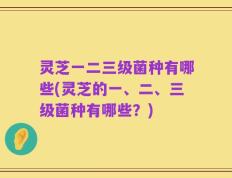 灵芝一二三级菌种有哪些(灵芝的一、二、三级菌种有哪些？)