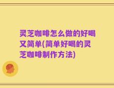 灵芝咖啡怎么做的好喝又简单(简单好喝的灵芝咖啡制作方法)