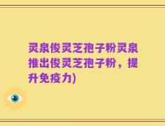 灵泉俊灵芝孢子粉灵泉推出俊灵芝孢子粉，提升免疫力)