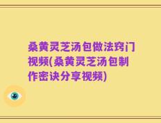 桑黄灵芝汤包做法窍门视频(桑黄灵芝汤包制作密诀分享视频)