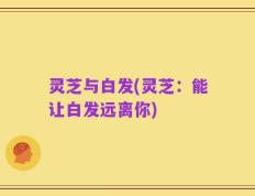 灵芝与白发(灵芝：能让白发远离你)