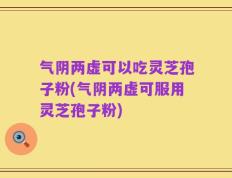 气阴两虚可以吃灵芝孢子粉(气阴两虚可服用灵芝孢子粉)