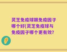 灵芝免疫球跟免疫因子哪个好(灵芝免疫球与免疫因子哪个更有效？