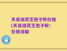天目湖灵芝孢子粉价格(天目湖灵芝孢子粉：价格详解