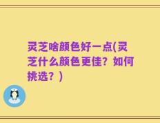 灵芝啥颜色好一点(灵芝什么颜色更佳？如何挑选？)