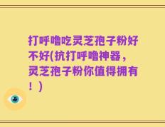 打呼噜吃灵芝孢子粉好不好(抗打呼噜神器，灵芝孢子粉你值得拥有！)
