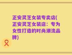 正安灵芝女装专卖店(正安灵芝女装店：专为女性打造的时尚潮流品牌)