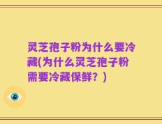 灵芝孢子粉为什么要冷藏(为什么灵芝孢子粉需要冷藏保鲜？)