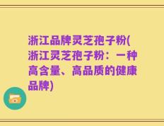 浙江品牌灵芝孢子粉(浙江灵芝孢子粉：一种高含量、高品质的健康品牌)