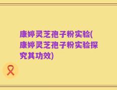 康婷灵芝孢子粉实验(康婷灵芝孢子粉实验探究其功效)