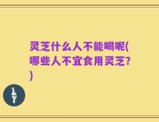 灵芝什么人不能喝呢(哪些人不宜食用灵芝？)