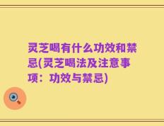 灵芝喝有什么功效和禁忌(灵芝喝法及注意事项：功效与禁忌)