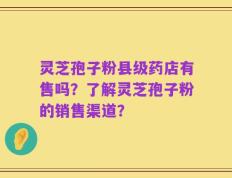 灵芝孢子粉县级药店有售吗？了解灵芝孢子粉的销售渠道？