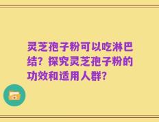 灵芝孢子粉可以吃淋巴结？探究灵芝孢子粉的功效和适用人群？