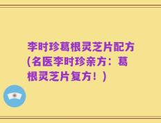 李时珍葛根灵芝片配方(名医李时珍亲方：葛根灵芝片复方！)