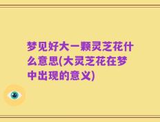 梦见好大一颗灵芝花什么意思(大灵芝花在梦中出现的意义)