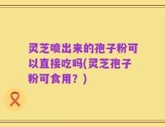 灵芝喷出来的孢子粉可以直接吃吗(灵芝孢子粉可食用？)
