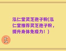 泓仁堂灵芝孢子粉(泓仁堂推荐灵芝孢子粉，提升身体免疫力！)